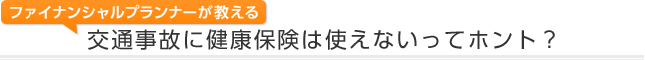 ファイナンシャルプランナーが教える 交通事故に健康保険は使えないってホント？