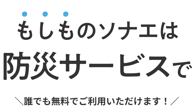 もしものソナエは防災サービスで 誰でも無料でご利用いただけます！