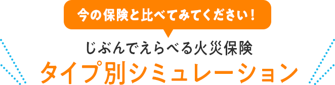 今の保険と比べてみてください！ じぶんでえらべる火災保険 タイプ別シミュレーション