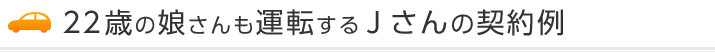 22歳の娘さんも運転するJさんの契約例