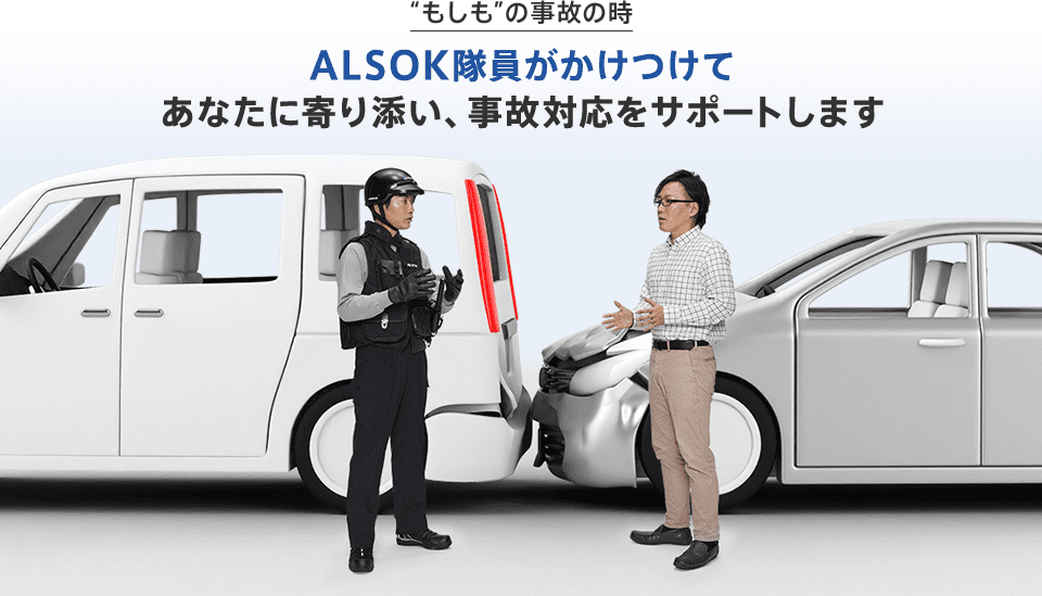 “もしも”の事故の時 ALSOK隊員がかけつけてあなたに寄り添い、事故対応をサポートします